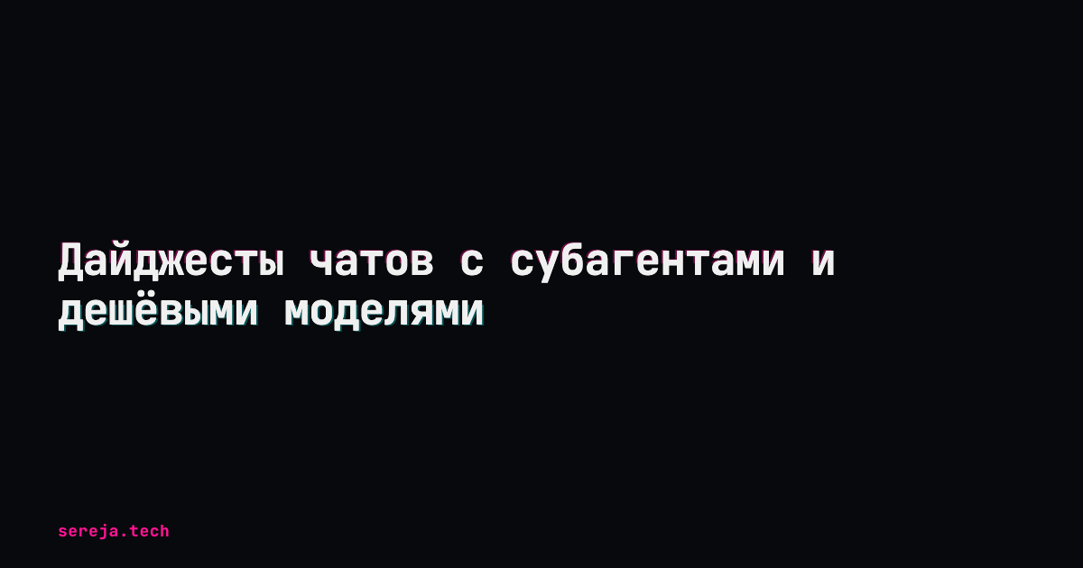 Дайджесты чатов с субагентами и дешёвыми моделями