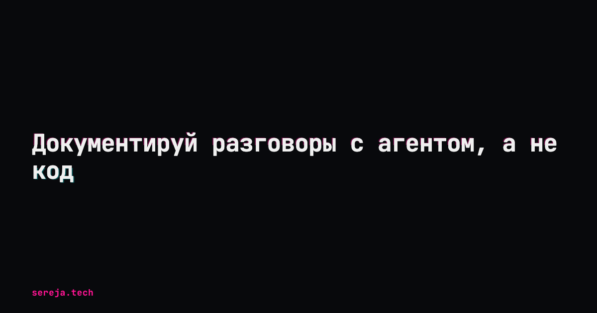 Документируй разговоры с агентом, а не код