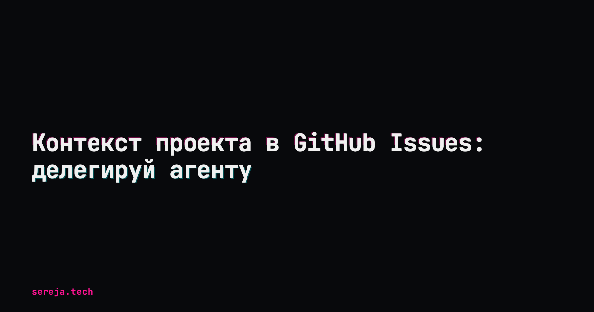Контекст проекта в GitHub Issues: делегируй агенту