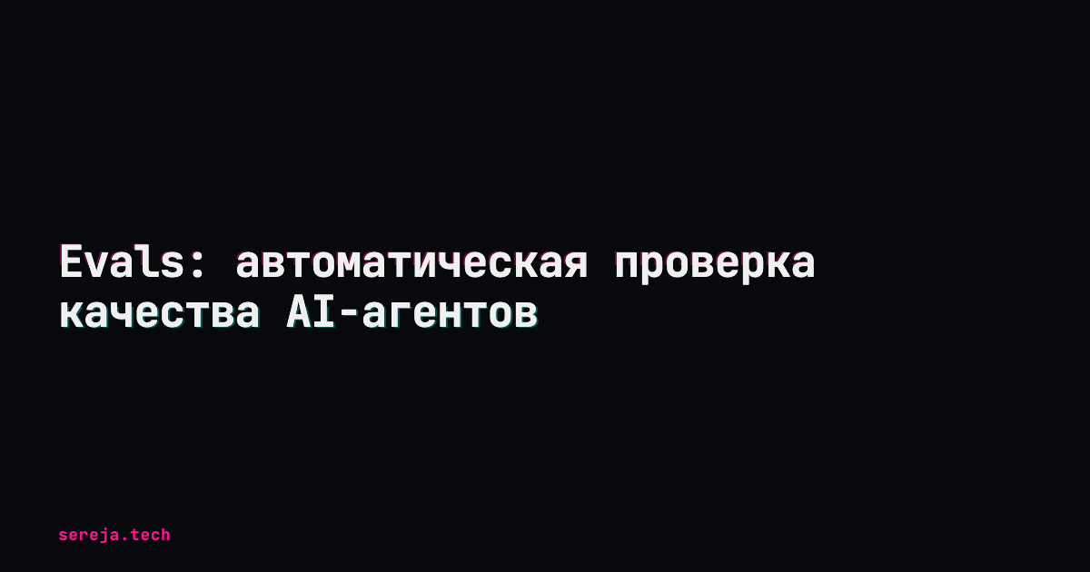 Evals: автоматическая проверка качества AI-агентов