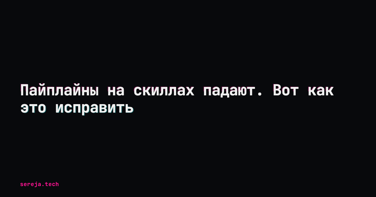 Пайплайны на скиллах падают. Вот как это исправить